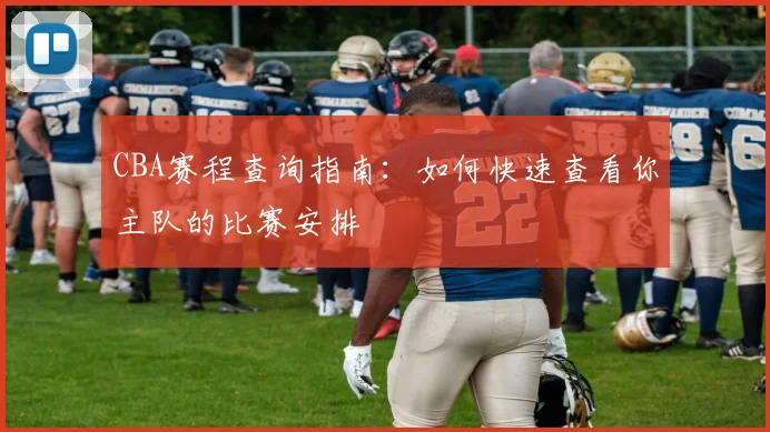 CBA赛程查询指南：如何快速查看你主队的比赛安排