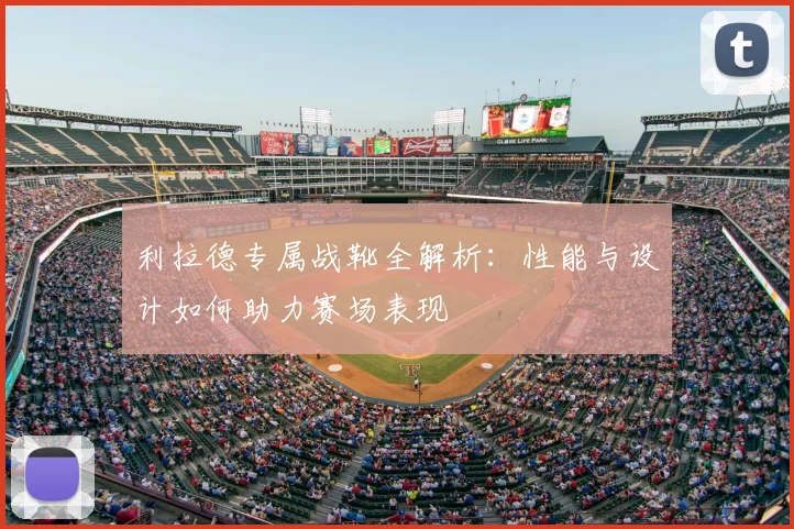 利拉德专属战靴全解析：性能与设计如何助力赛场表现
