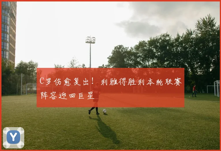 C罗伤愈复出！利雅得胜利本轮联赛阵容迎回巨星