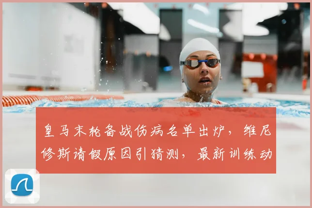 皇马末轮备战伤病名单出炉，维尼修斯请假原因引猜测，最新训练动态解析