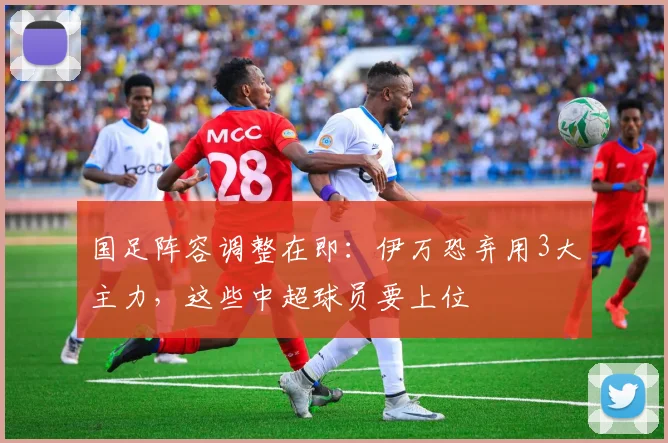 国足阵容调整在即：伊万恐弃用3大主力，这些中超球员要上位