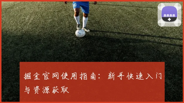掘金官网使用指南:新手快速入门与资源获取