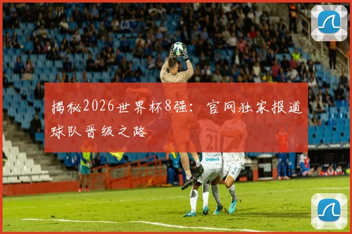 揭秘2026世界杯8强:官网独家报道球队晋级之路
