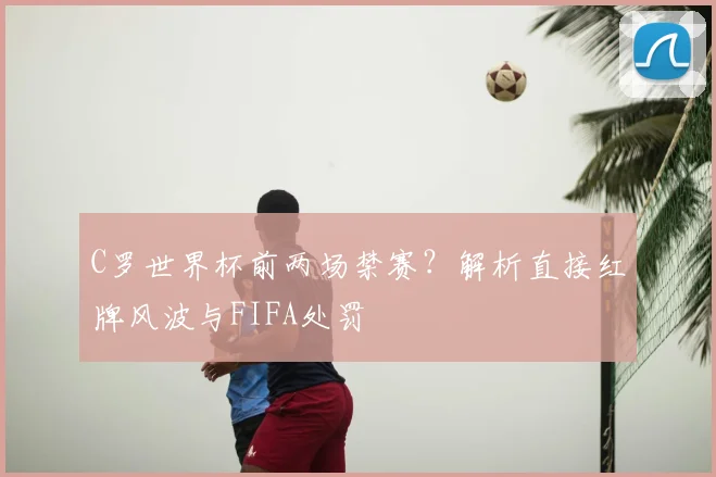 C罗世界杯前两场禁赛?解析直接红牌风波与FIFA处罚