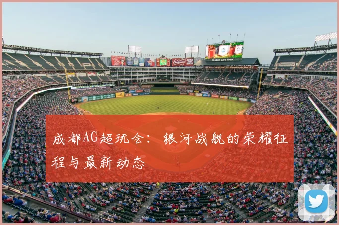 成都AG超玩会:银河战舰的荣耀征程与最新动态