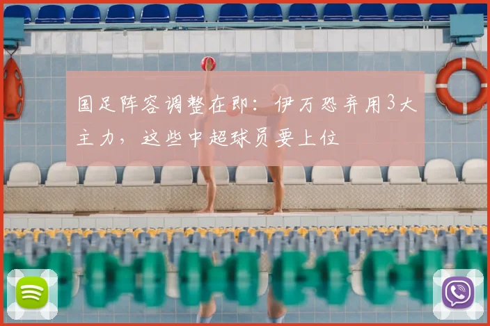 国足阵容调整在即:伊万恐弃用3大主力,这些中超球员要上位