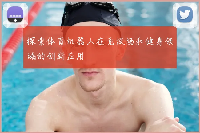 探索体育机器人在竞技场和健身领域的创新应用