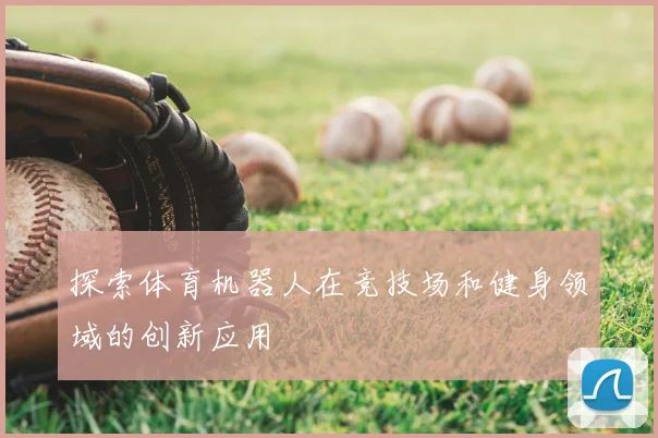 探索体育机器人在竞技场和健身领域的创新应用