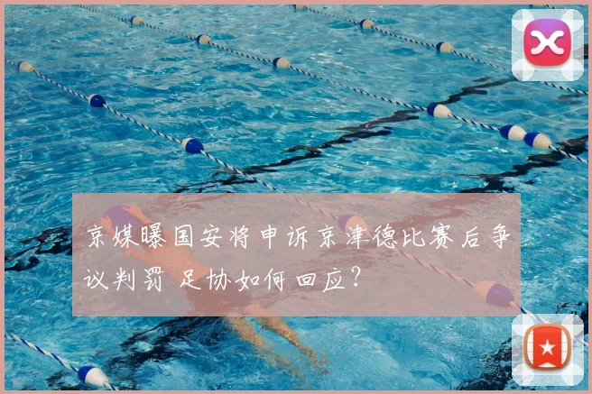 京媒曝国安将申诉京津德比赛后争议判罚 足协如何回应？