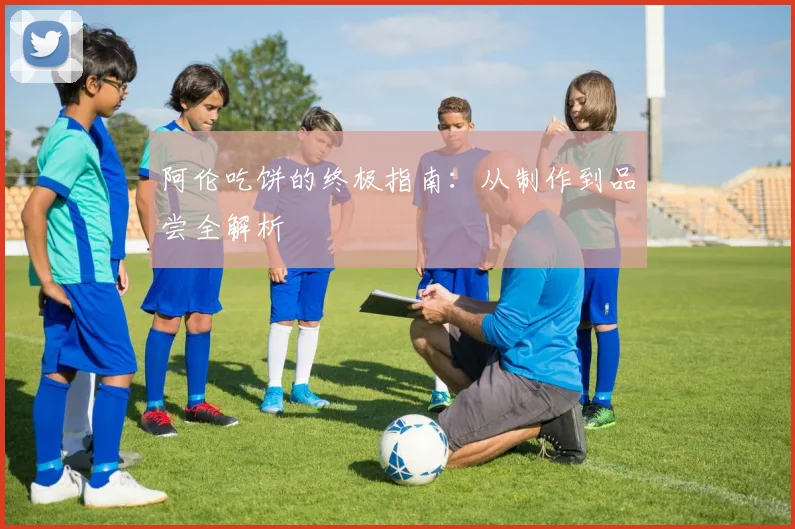 阿伦吃饼的终极指南：从制作到品尝全解析