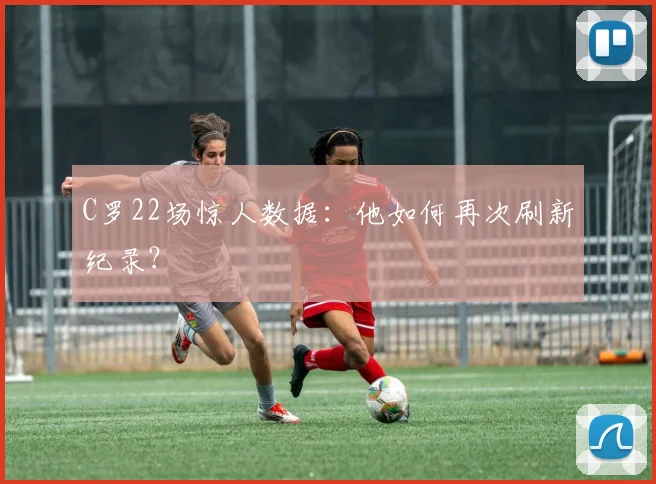 C罗22场惊人数据:他如何再次刷新纪录?