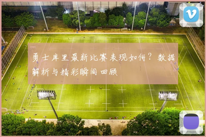 勇士库里最新比赛表现如何?数据解析与精彩瞬间回顾