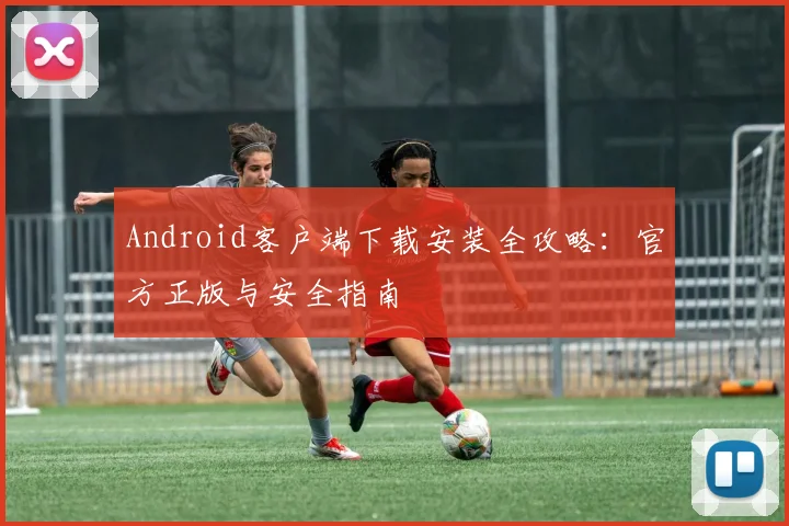 Android客户端下载安装全攻略:官方正版与安全指南