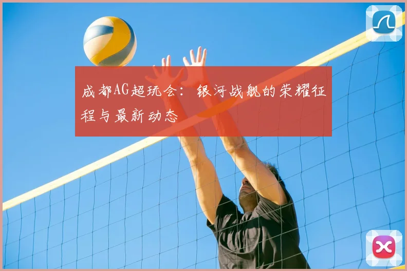 成都AG超玩会:银河战舰的荣耀征程与最新动态