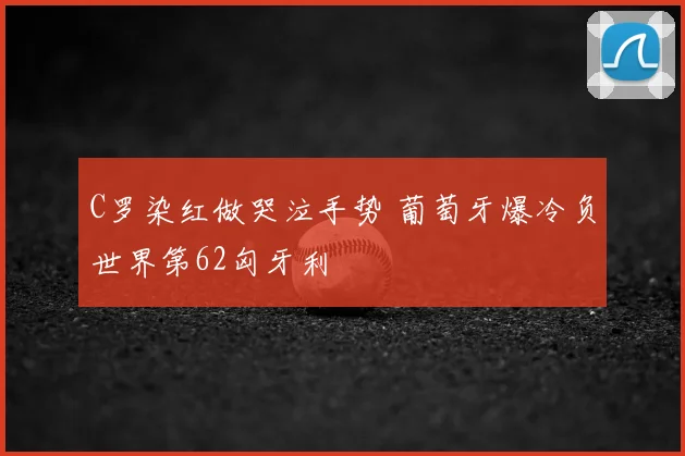 C罗染红做哭泣手势 葡萄牙爆冷负世界第62匈牙利