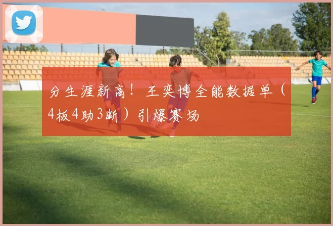 分生涯新高！王奕博全能数据单（4板4助3断）引爆赛场