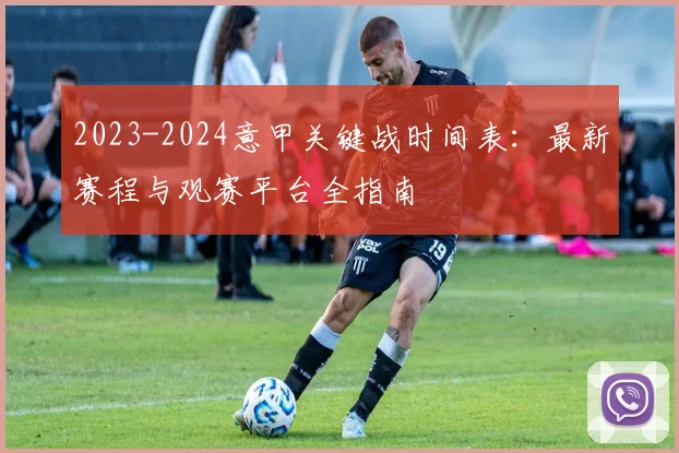 2023-2024意甲关键战时间表：最新赛程与观赛平台全指南