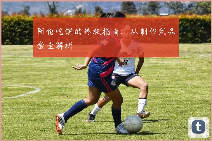 阿伦吃饼的终极指南:从制作到品尝全解析