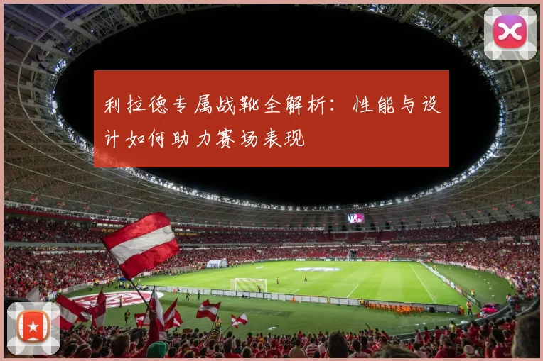利拉德专属战靴全解析：性能与设计如何助力赛场表现