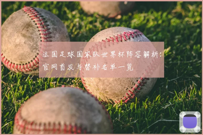 法国足球国家队世界杯阵容解析：官网首发与替补名单一览