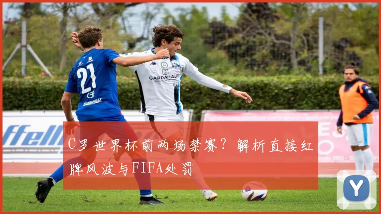 C罗世界杯前两场禁赛？解析直接红牌风波与FIFA处罚