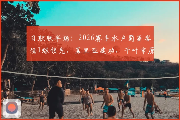 日职联半场：2026赛季水户蜀葵客场1球领先，莱里亚建功，千叶市原如何应对半场落后局面？