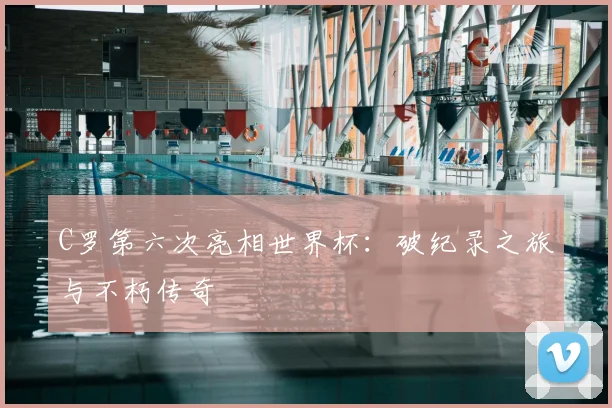 C罗第六次亮相世界杯:破纪录之旅与不朽传奇