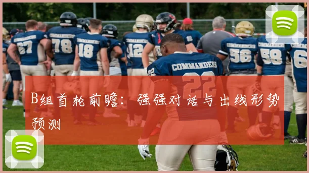 B组首轮前瞻:强强对话与出线形势预测