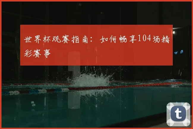 世界杯观赛指南：如何畅享104场精彩赛事