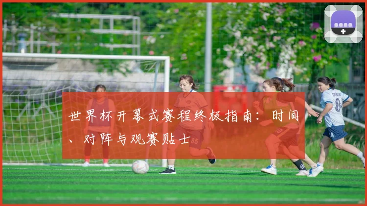 世界杯开幕式赛程终极指南：时间、对阵与观赛贴士