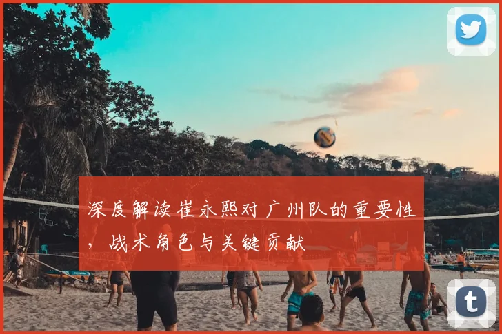 深度解读崔永熙对广州队的重要性，战术角色与关键贡献