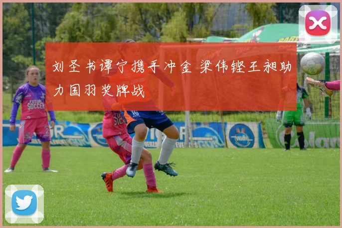 刘圣书谭宁携手冲金 梁伟铿王昶助力国羽奖牌战