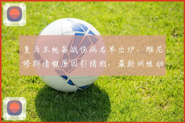 皇马末轮备战伤病名单出炉，维尼修斯请假原因引猜测，最新训练动态解析