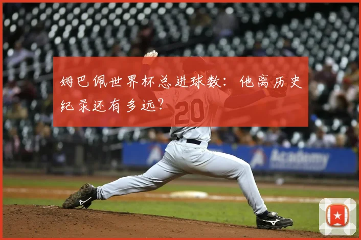 姆巴佩世界杯总进球数:他离历史纪录还有多远?