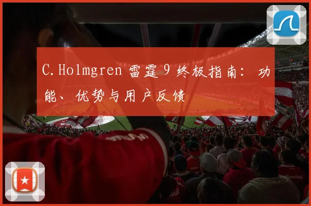 C.Holmgren 雷霆 9 终极指南：功能、优势与用户反馈