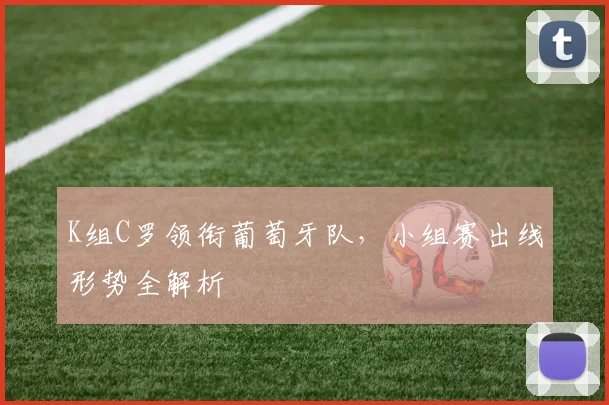 K组C罗领衔葡萄牙队,小组赛出线形势全解析