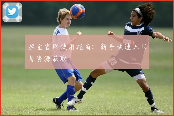 掘金官网使用指南:新手快速入门与资源获取