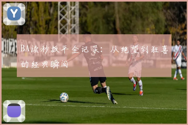 BA读秒扳平全记录:从绝望到狂喜的经典瞬间