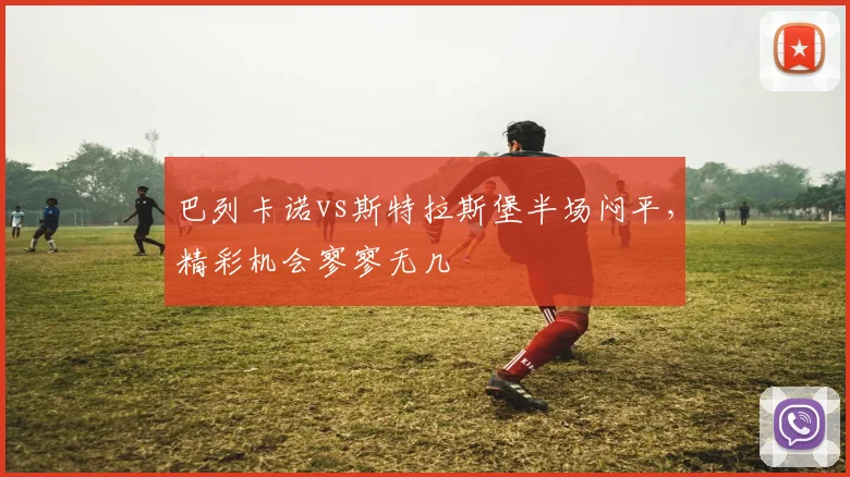 巴列卡诺vs斯特拉斯堡半场闷平，精彩机会寥寥无几